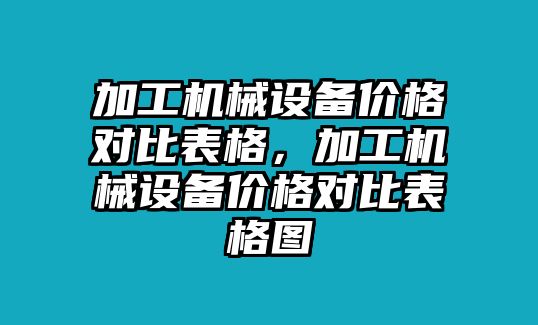 加工機(jī)械設(shè)備價(jià)格對(duì)比表格，加工機(jī)械設(shè)備價(jià)格對(duì)比表格圖