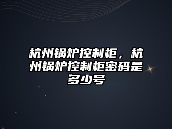 杭州鍋爐控制柜，杭州鍋爐控制柜密碼是多少號