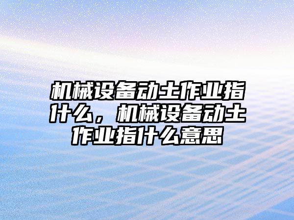 機(jī)械設(shè)備動(dòng)土作業(yè)指什么，機(jī)械設(shè)備動(dòng)土作業(yè)指什么意思