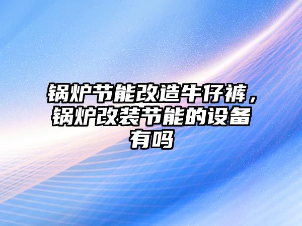 鍋爐節(jié)能改造牛仔褲，鍋爐改裝節(jié)能的設(shè)備有嗎