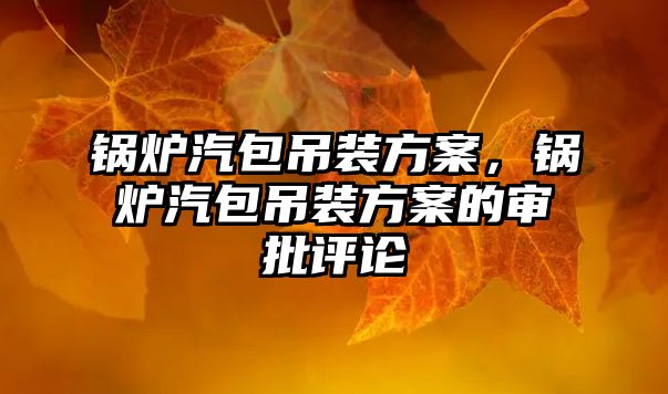 鍋爐汽包吊裝方案，鍋爐汽包吊裝方案的審批評論