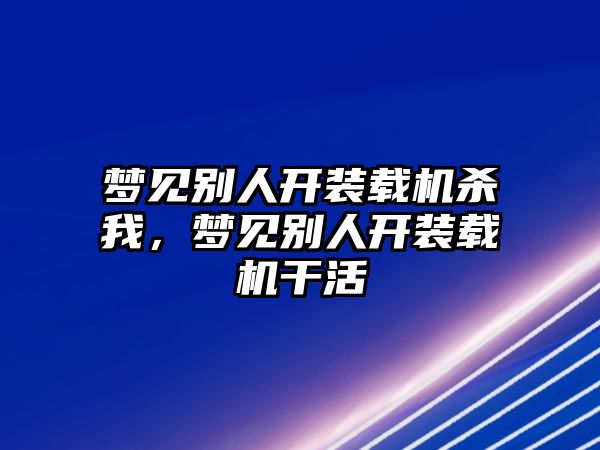 夢見別人開裝載機殺我，夢見別人開裝載機干活