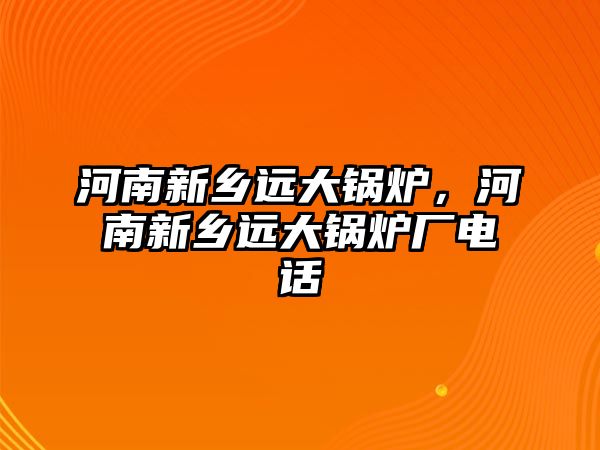 河南新鄉(xiāng)遠(yuǎn)大鍋爐，河南新鄉(xiāng)遠(yuǎn)大鍋爐廠電話