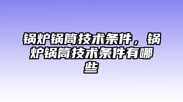 鍋爐鍋筒技術(shù)條件，鍋爐鍋筒技術(shù)條件有哪些