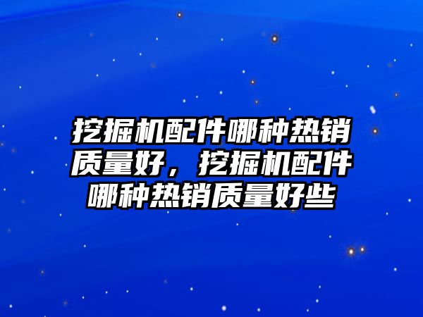 挖掘機(jī)配件哪種熱銷質(zhì)量好，挖掘機(jī)配件哪種熱銷質(zhì)量好些