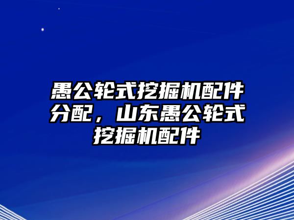 愚公輪式挖掘機(jī)配件分配，山東愚公輪式挖掘機(jī)配件