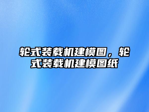 輪式裝載機建模圖，輪式裝載機建模圖紙