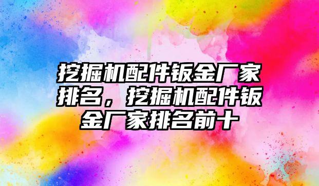 挖掘機(jī)配件鈑金廠家排名，挖掘機(jī)配件鈑金廠家排名前十