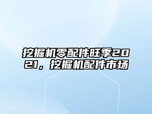 挖掘機(jī)零配件旺季2021，挖掘機(jī)配件市場