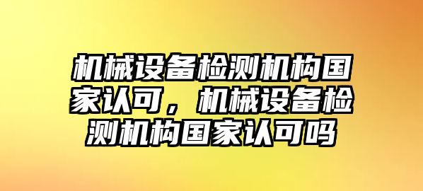 機(jī)械設(shè)備檢測(cè)機(jī)構(gòu)國(guó)家認(rèn)可，機(jī)械設(shè)備檢測(cè)機(jī)構(gòu)國(guó)家認(rèn)可嗎