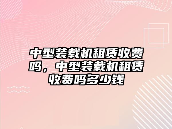 中型裝載機租賃收費嗎，中型裝載機租賃收費嗎多少錢