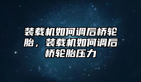 裝載機(jī)如何調(diào)后橋輪胎，裝載機(jī)如何調(diào)后橋輪胎壓力