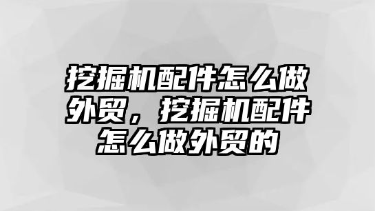 挖掘機配件怎么做外貿(mào)，挖掘機配件怎么做外貿(mào)的