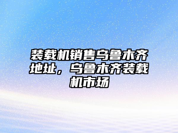 裝載機銷售烏魯木齊地址，烏魯木齊裝載機市場