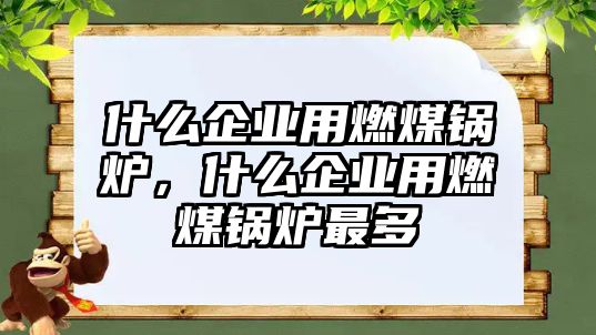 什么企業(yè)用燃煤鍋爐，什么企業(yè)用燃煤鍋爐最多