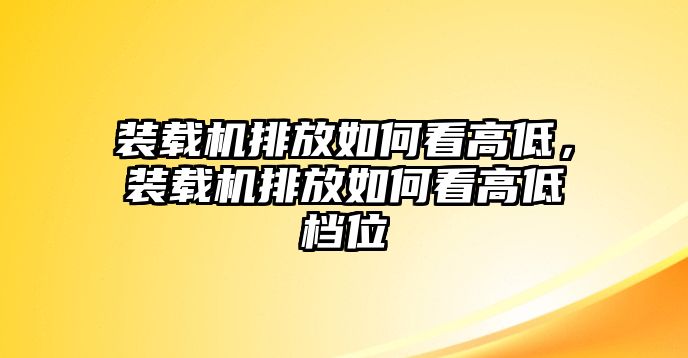 裝載機(jī)排放如何看高低，裝載機(jī)排放如何看高低檔位