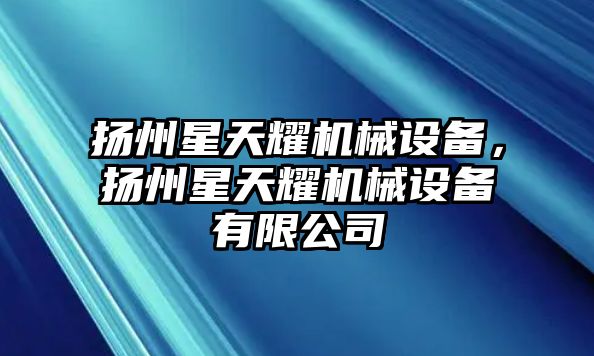 揚州星天耀機械設(shè)備，揚州星天耀機械設(shè)備有限公司