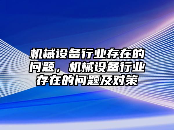 機械設(shè)備行業(yè)存在的問題，機械設(shè)備行業(yè)存在的問題及對策