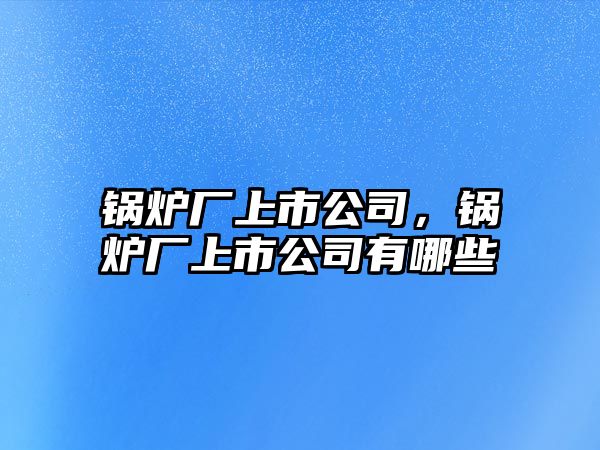 鍋爐廠上市公司，鍋爐廠上市公司有哪些