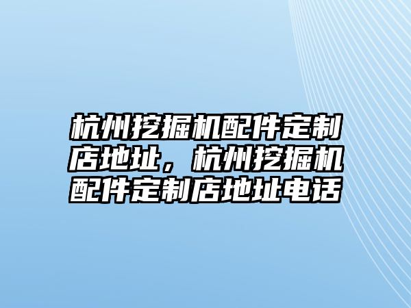 杭州挖掘機(jī)配件定制店地址，杭州挖掘機(jī)配件定制店地址電話