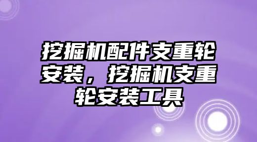 挖掘機(jī)配件支重輪安裝，挖掘機(jī)支重輪安裝工具