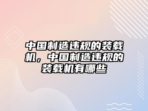 中國制造違規(guī)的裝載機，中國制造違規(guī)的裝載機有哪些