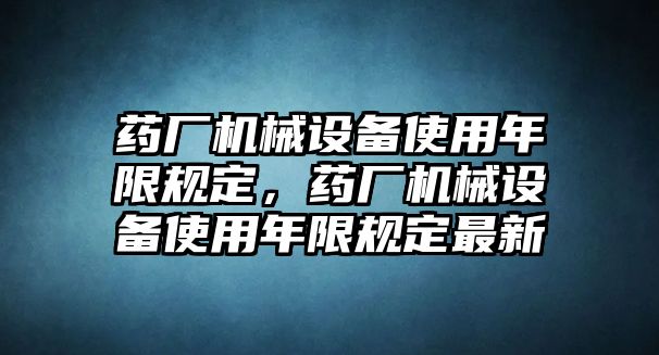 藥廠機(jī)械設(shè)備使用年限規(guī)定，藥廠機(jī)械設(shè)備使用年限規(guī)定最新