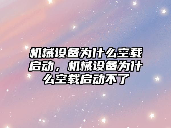 機械設(shè)備為什么空載啟動，機械設(shè)備為什么空載啟動不了