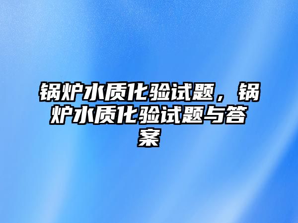 鍋爐水質(zhì)化驗(yàn)試題，鍋爐水質(zhì)化驗(yàn)試題與答案