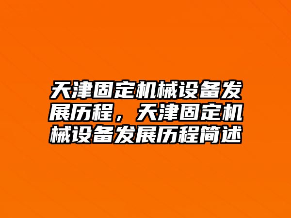 天津固定機(jī)械設(shè)備發(fā)展歷程，天津固定機(jī)械設(shè)備發(fā)展歷程簡述