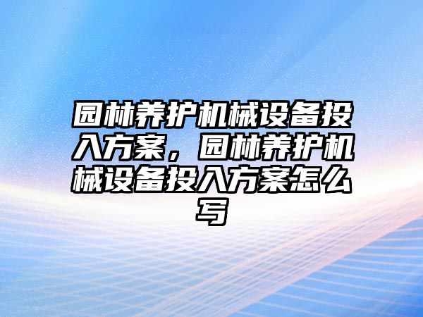 園林養(yǎng)護(hù)機(jī)械設(shè)備投入方案，園林養(yǎng)護(hù)機(jī)械設(shè)備投入方案怎么寫