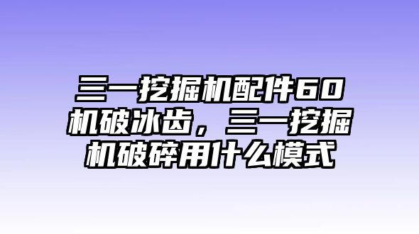 三一挖掘機(jī)配件60機(jī)破冰齒，三一挖掘機(jī)破碎用什么模式