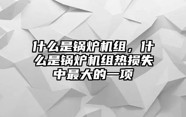 什么是鍋爐機組，什么是鍋爐機組熱損失中最大的一項