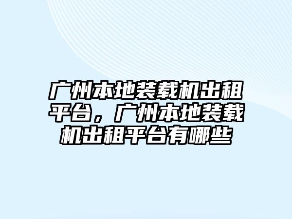 廣州本地裝載機出租平臺，廣州本地裝載機出租平臺有哪些