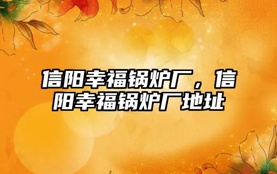 信陽(yáng)幸福鍋爐廠，信陽(yáng)幸福鍋爐廠地址