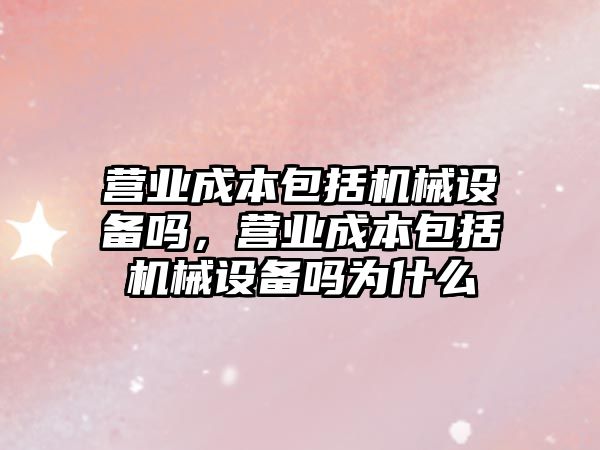 營業(yè)成本包括機械設備嗎，營業(yè)成本包括機械設備嗎為什么