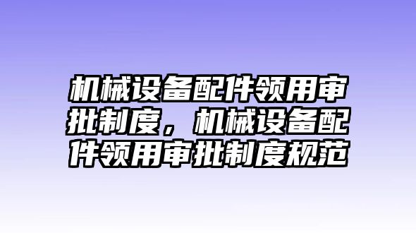 機械設(shè)備配件領(lǐng)用審批制度，機械設(shè)備配件領(lǐng)用審批制度規(guī)范