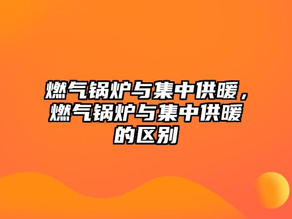 燃?xì)忮仩t與集中供暖，燃?xì)忮仩t與集中供暖的區(qū)別