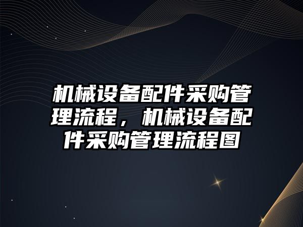 機械設備配件采購管理流程，機械設備配件采購管理流程圖