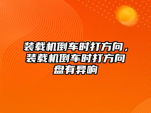 裝載機倒車時打方向，裝載機倒車時打方向盤有異響