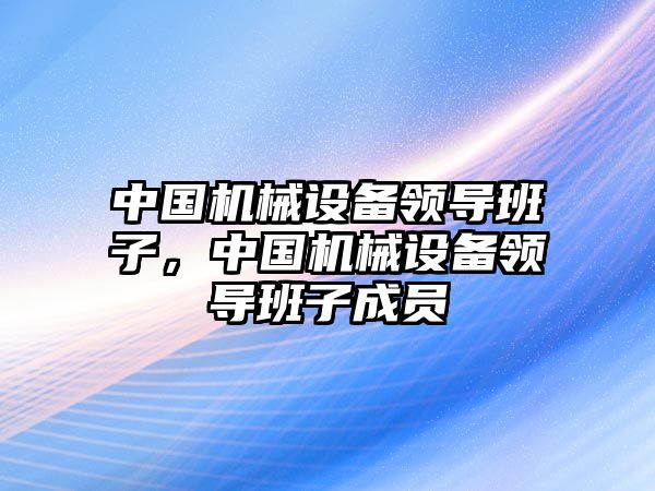 中國機械設備領導班子，中國機械設備領導班子成員