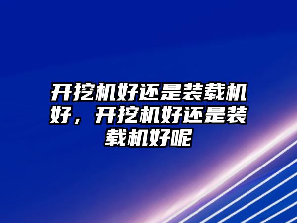 開挖機(jī)好還是裝載機(jī)好，開挖機(jī)好還是裝載機(jī)好呢