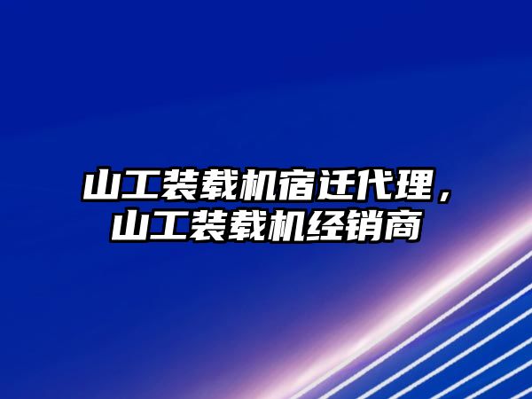 山工裝載機宿遷代理，山工裝載機經(jīng)銷商