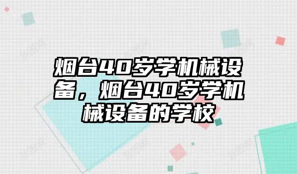 煙臺40歲學(xué)機械設(shè)備，煙臺40歲學(xué)機械設(shè)備的學(xué)校