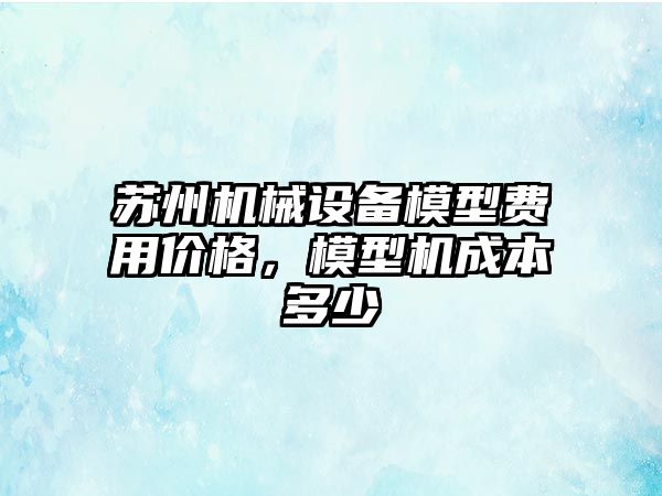 蘇州機械設備模型費用價格，模型機成本多少