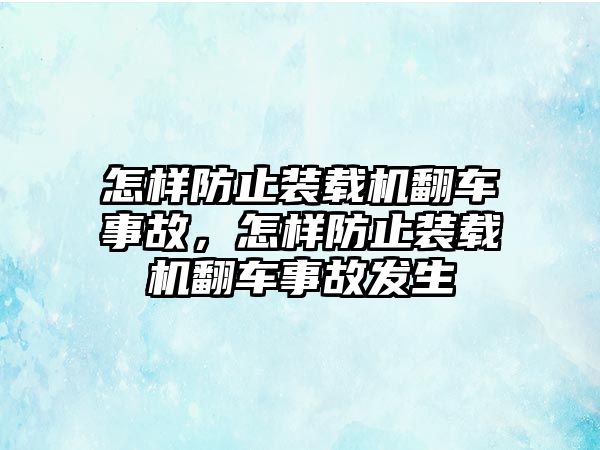 怎樣防止裝載機(jī)翻車事故，怎樣防止裝載機(jī)翻車事故發(fā)生