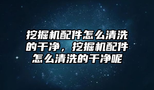 挖掘機(jī)配件怎么清洗的干凈，挖掘機(jī)配件怎么清洗的干凈呢