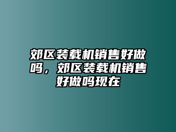 郊區(qū)裝載機(jī)銷售好做嗎，郊區(qū)裝載機(jī)銷售好做嗎現(xiàn)在