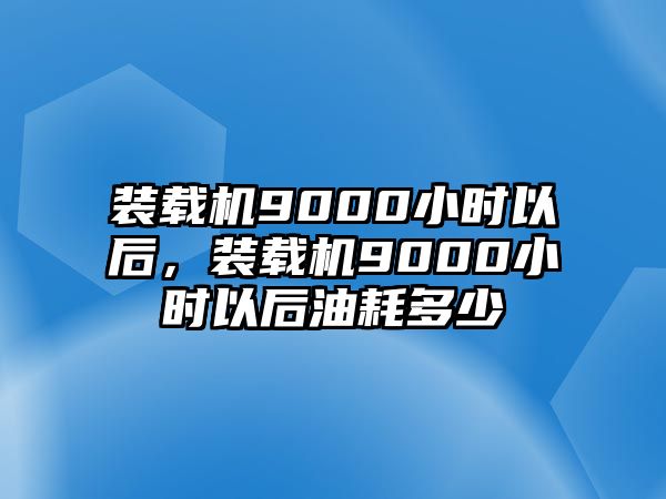 裝載機9000小時以后，裝載機9000小時以后油耗多少