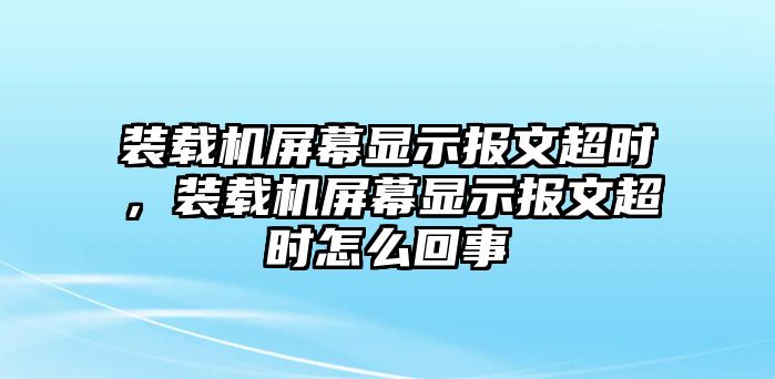 裝載機屏幕顯示報文超時，裝載機屏幕顯示報文超時怎么回事